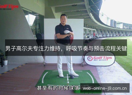 男子高尔夫专注力维持,呼吸节奏与预击流程关键 男子高尔夫专注力维持,呼吸节奏与预击流程关键