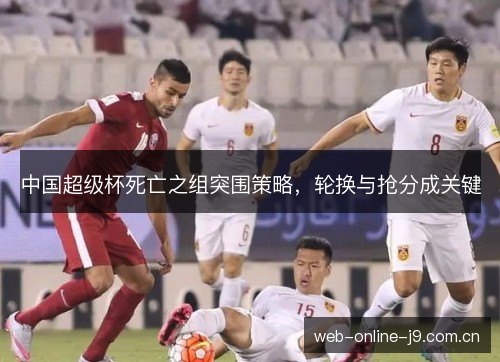 中国超级杯死亡之组突围策略,轮换与抢分成关键 中国超级杯死亡之组突围策略,轮换与抢分成关键